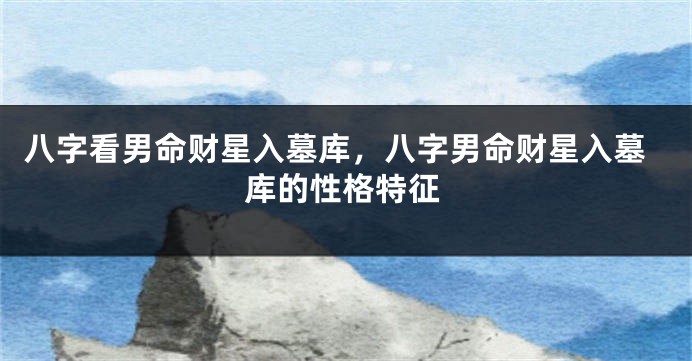 八字看男命财星入墓库，八字男命财星入墓库的性格特征