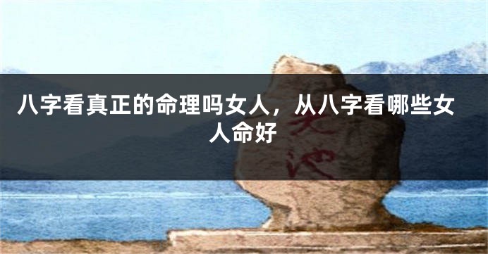 八字看真正的命理吗女人,从八字看哪些女人命好