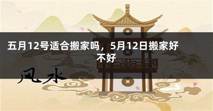 五月12号适合搬家吗，5月12日搬家好不好
