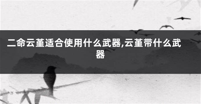 二命云堇适合使用什么武器,云堇带什么武器