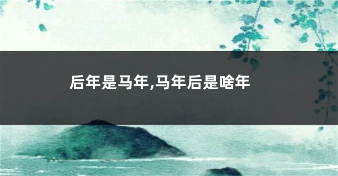后年是马年,马年后是啥年
