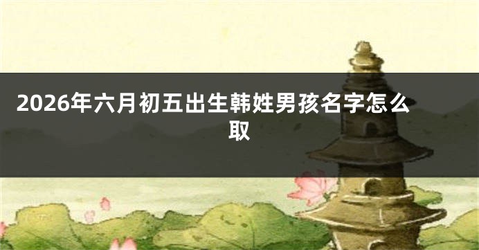 2026年六月初五出生韩姓男孩名字怎么取