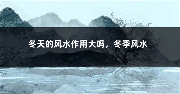 冬天的风水作用大吗，冬季风水