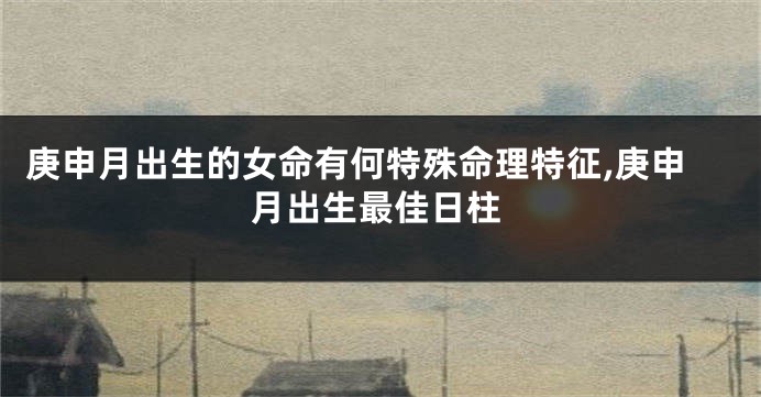 庚申月出生的女命有何特殊命理特征,庚申月出生最佳日柱