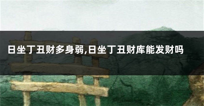 日坐丁丑财多身弱,日坐丁丑财库能发财吗