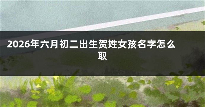 2026年六月初二出生贺姓女孩名字怎么取