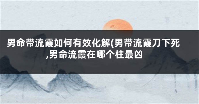 男命带流霞如何有效化解(男带流霞刀下死,男命流霞在哪个柱最凶