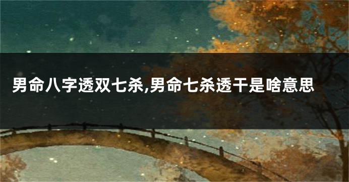 男命八字透双七杀,男命七杀透干是啥意思