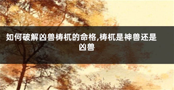 如何破解凶兽梼杌的命格,梼杌是神兽还是凶兽