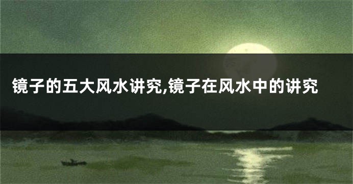 镜子的五大风水讲究,镜子在风水中的讲究