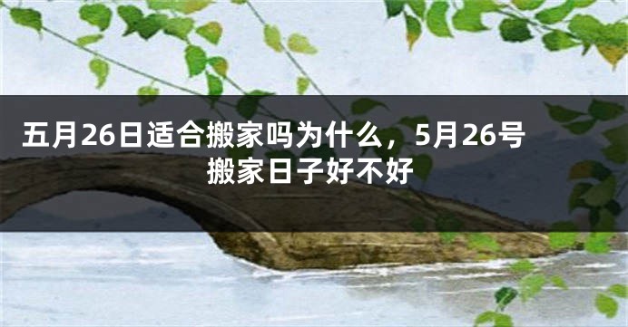 五月26日适合搬家吗为什么，5月26号搬家日子好不好