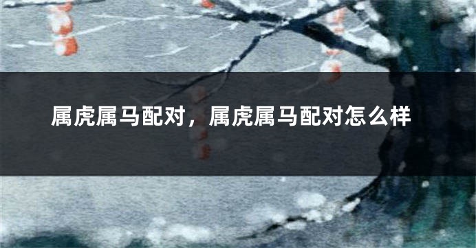 属虎属马配对，属虎属马配对怎么样