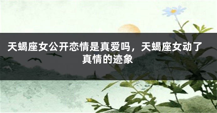 天蝎座女公开恋情是真爱吗，天蝎座女动了真情的迹象