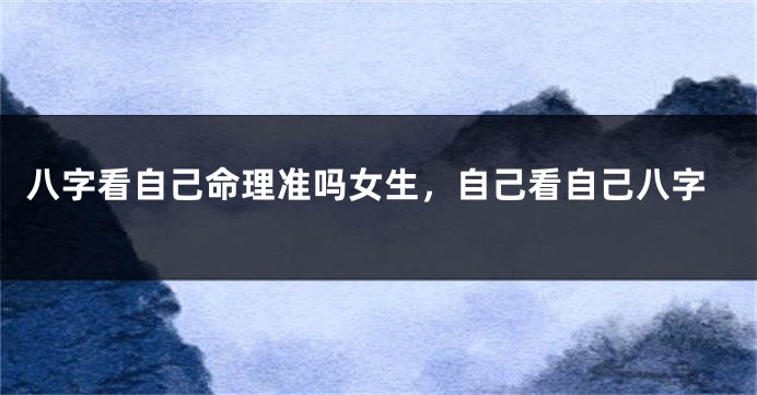 八字看自己命理准吗女生，自己看自己八字