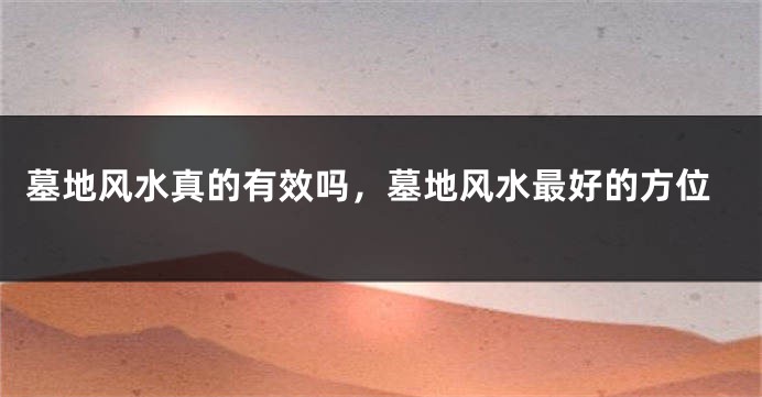 墓地风水真的有效吗，墓地风水最好的方位
