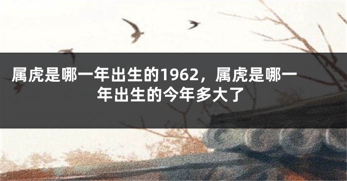 属虎是哪一年出生的1962，属虎是哪一年出生的今年多大了