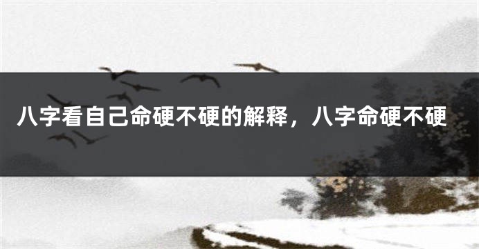八字看自己命硬不硬的解释，八字命硬不硬