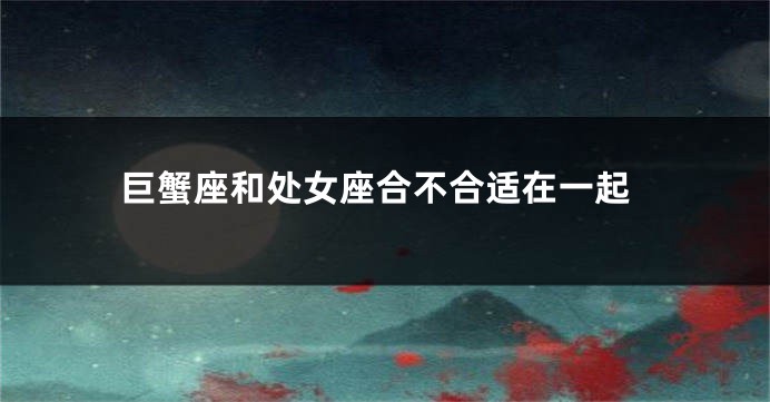 巨蟹座和处女座合不合适在一起