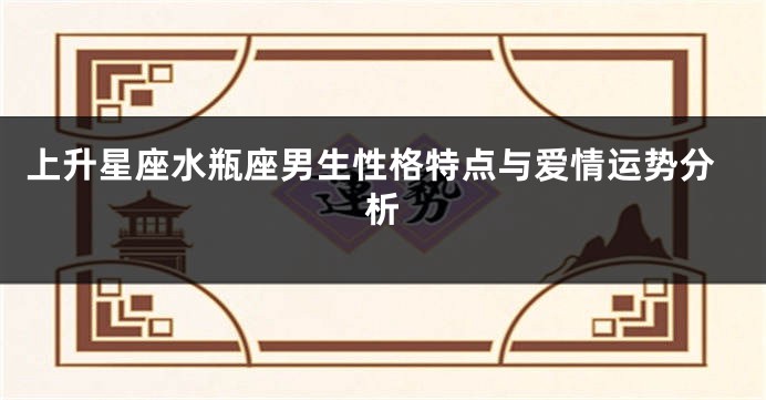 上升星座水瓶座男生性格特点与爱情运势分析