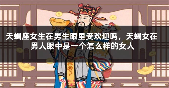 天蝎座女生在男生眼里受欢迎吗，天蝎女在男人眼中是一个怎么样的女人