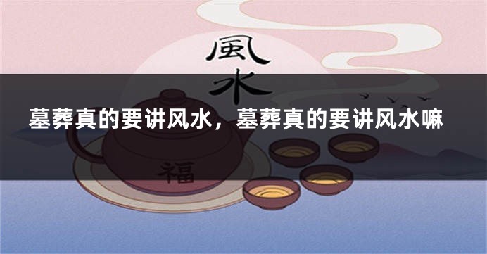 墓葬真的要讲风水，墓葬真的要讲风水嘛