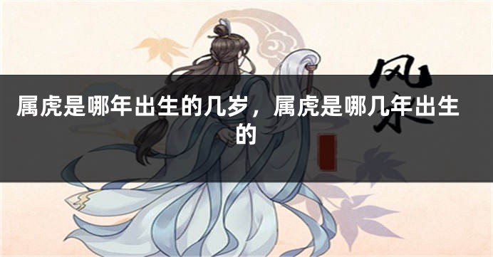 属虎是哪年出生的几岁，属虎是哪几年出生的
