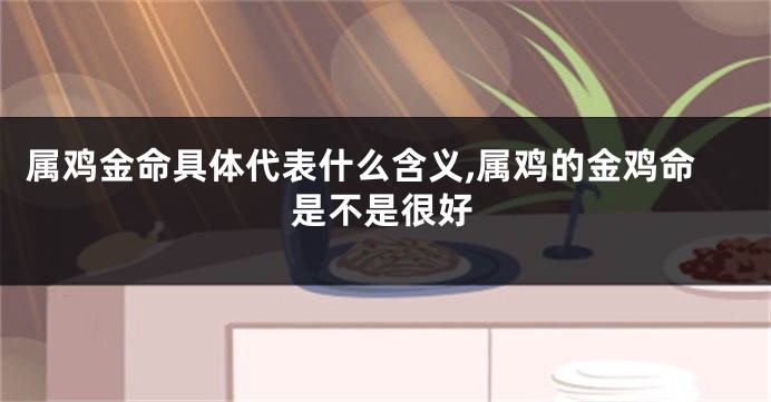 属鸡金命具体代表什么含义,属鸡的金鸡命是不是很好