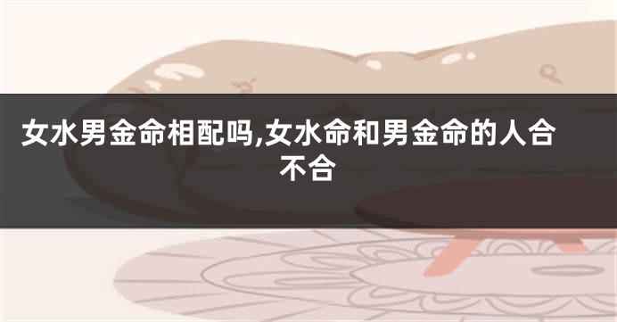女水男金命相配吗,女水命和男金命的人合不合