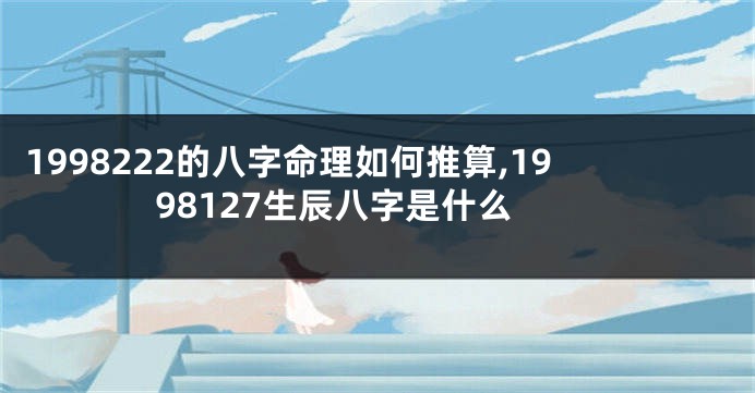 1998222的八字命理如何推算,1998127生辰八字是什么