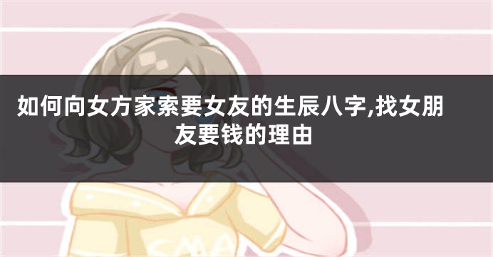 如何向女方家索要女友的生辰八字,找女朋友要钱的理由