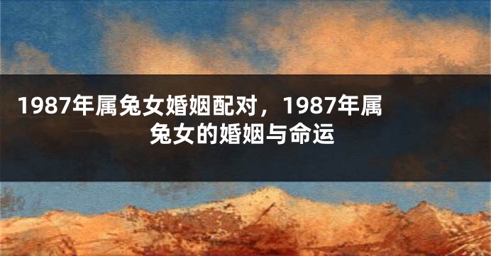 1987年属兔女婚姻配对，1987年属兔女的婚姻与命运