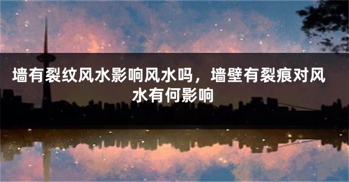 墙有裂纹风水影响风水吗,墙壁有裂痕对风水有何影响