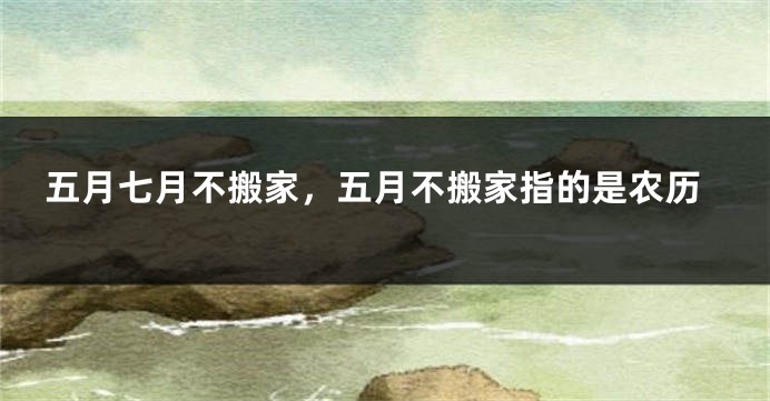 五月七月不搬家,五月不搬家指的是农历