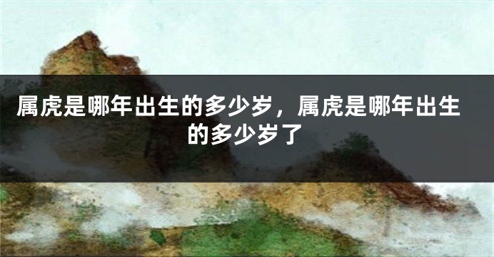 属虎是哪年出生的多少岁，属虎是哪年出生的多少岁了