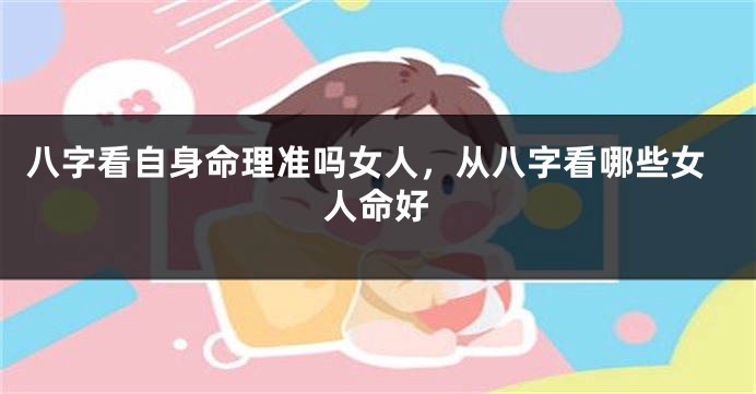八字看自身命理准吗女人，从八字看哪些女人命好