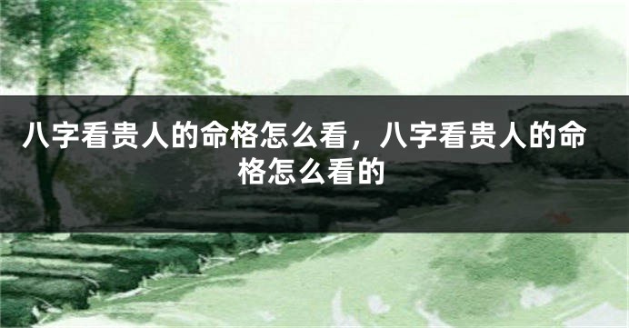 八字看贵人的命格怎么看，八字看贵人的命格怎么看的