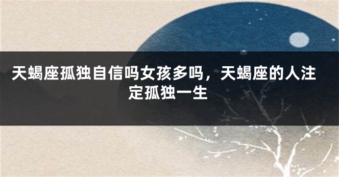 天蝎座孤独自信吗女孩多吗，天蝎座的人注定孤独一生