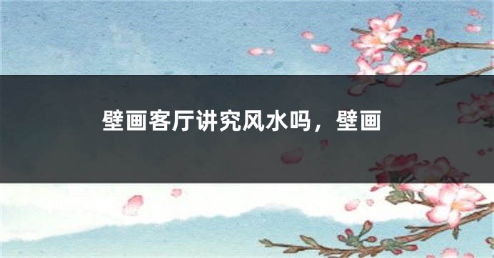 壁画客厅讲究风水吗，壁画