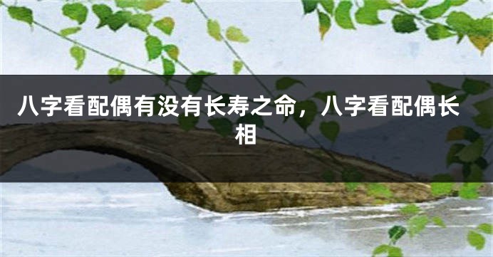 八字看配偶有没有长寿之命，八字看配偶长相