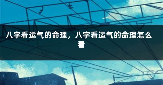 八字看运气的命理,八字看运气的命理怎么看