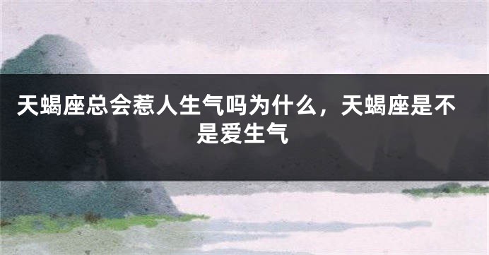 天蝎座总会惹人生气吗为什么，天蝎座是不是爱生气