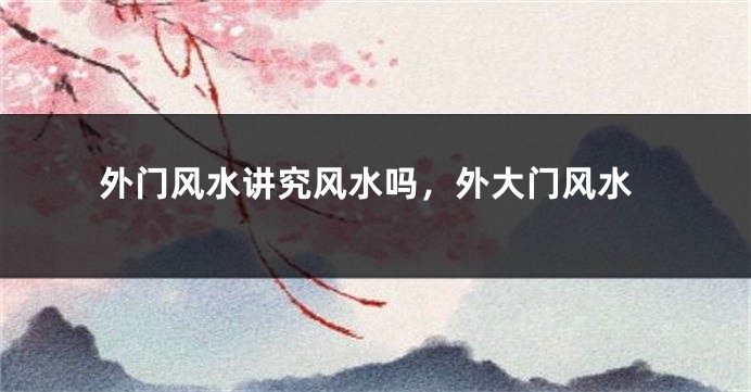 外门风水讲究风水吗，外大门风水