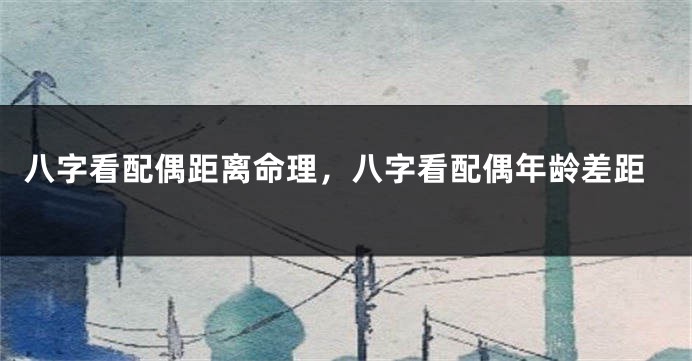 八字看配偶距离命理,八字看配偶年龄差距