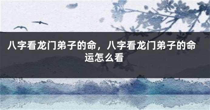 八字看龙门弟子的命，八字看龙门弟子的命运怎么看