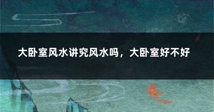 大卧室风水讲究风水吗，大卧室好不好