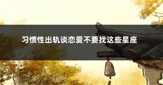 习惯性出轨谈恋爱不要找这些星座