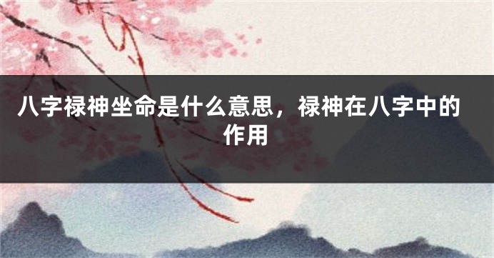 八字禄神坐命是什么意思，禄神在八字中的作用