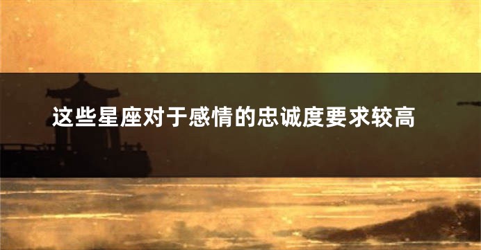 这些星座对于感情的忠诚度要求较高