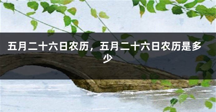 五月二十六日农历，五月二十六日农历是多少