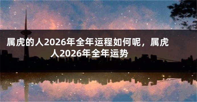 属虎的人2026年全年运程如何呢，属虎人2026年全年运势